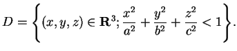 $\displaystyle D= \Bigg\{(x,y,z) \in \mathbf{R}^3;
\frac{x^2}{a^2}+\frac{y^2}{b^2}+\frac{z^2}{c^2} < 1 \Bigg\}.
$