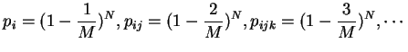 $\displaystyle p_{i}=(1-\frac{1}{M})^{N}, p_{ij}=(1-\frac{2}{M})^{N},
p_{ijk}=(1-\frac{3}{M})^{N}, \cdots
$